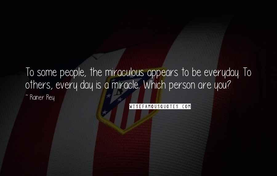 Rainer Rey Quotes: To some people, the miraculous appears to be everyday. To others, every day is a miracle. Which person are you?