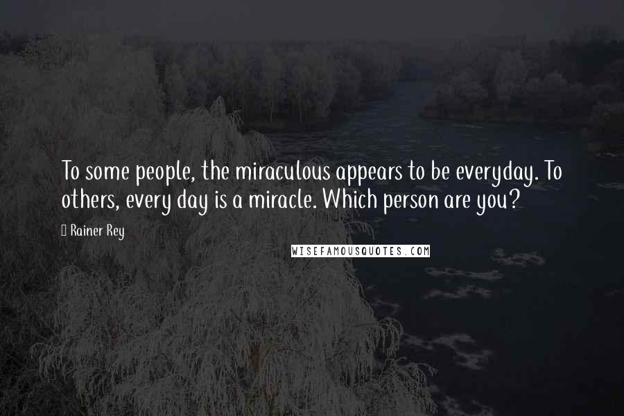 Rainer Rey Quotes: To some people, the miraculous appears to be everyday. To others, every day is a miracle. Which person are you?