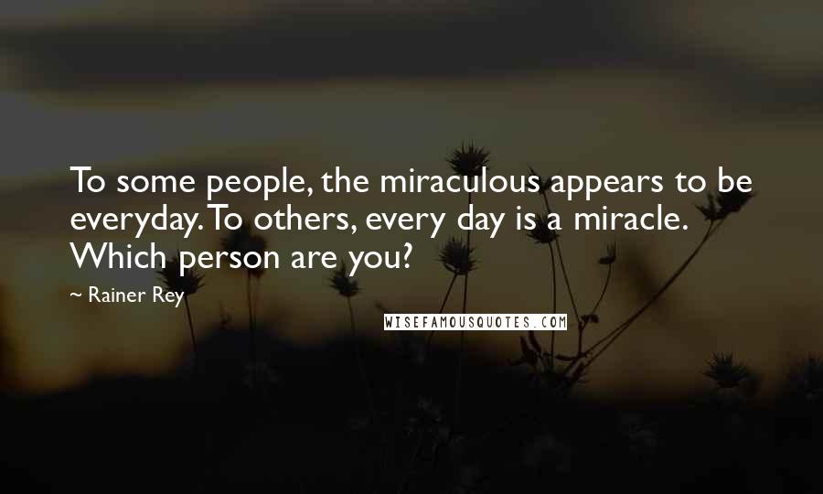 Rainer Rey Quotes: To some people, the miraculous appears to be everyday. To others, every day is a miracle. Which person are you?