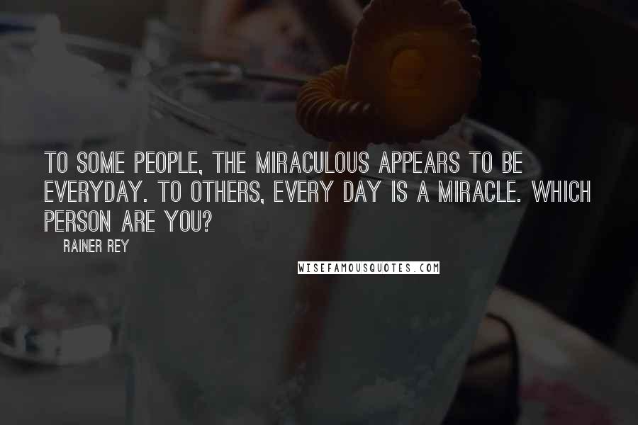 Rainer Rey Quotes: To some people, the miraculous appears to be everyday. To others, every day is a miracle. Which person are you?