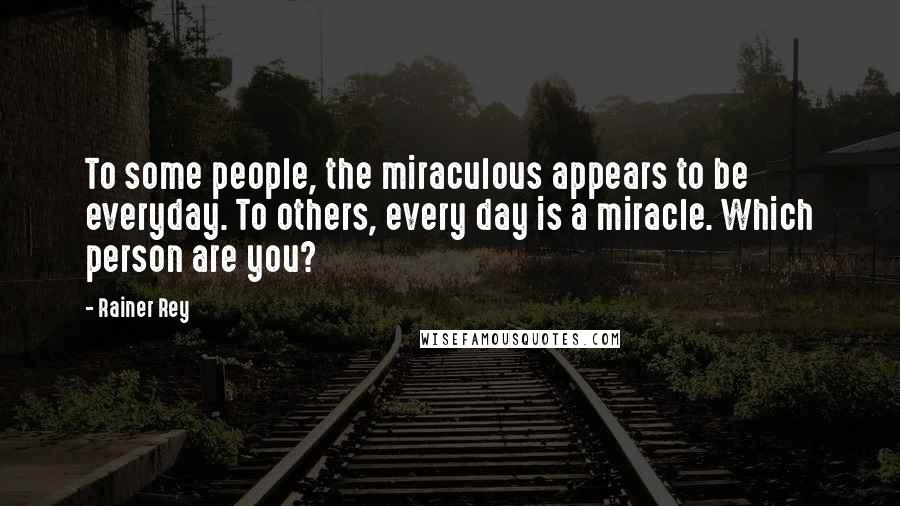 Rainer Rey Quotes: To some people, the miraculous appears to be everyday. To others, every day is a miracle. Which person are you?