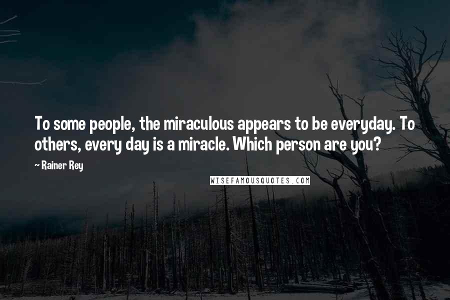 Rainer Rey Quotes: To some people, the miraculous appears to be everyday. To others, every day is a miracle. Which person are you?