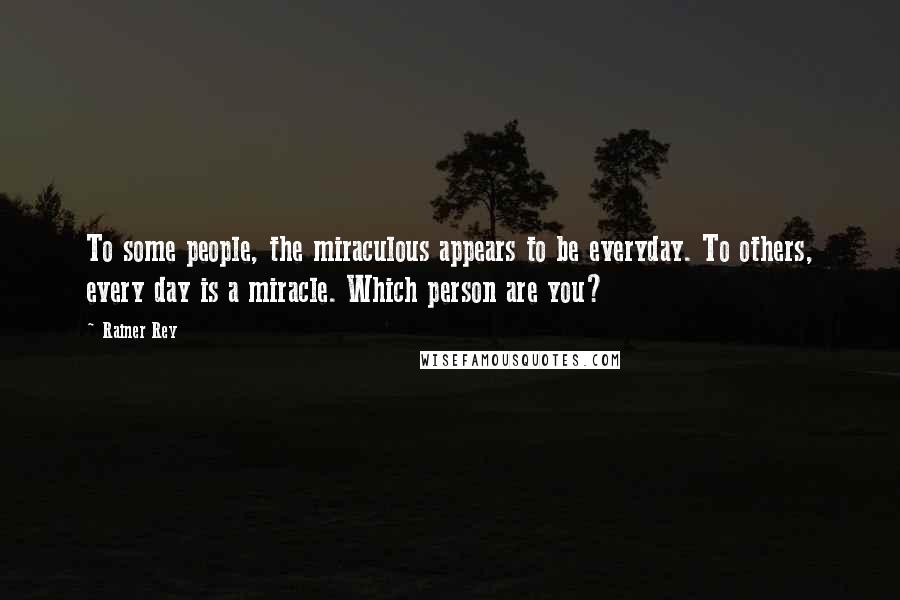 Rainer Rey Quotes: To some people, the miraculous appears to be everyday. To others, every day is a miracle. Which person are you?