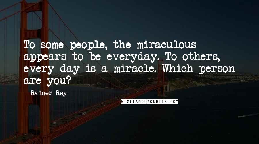 Rainer Rey Quotes: To some people, the miraculous appears to be everyday. To others, every day is a miracle. Which person are you?