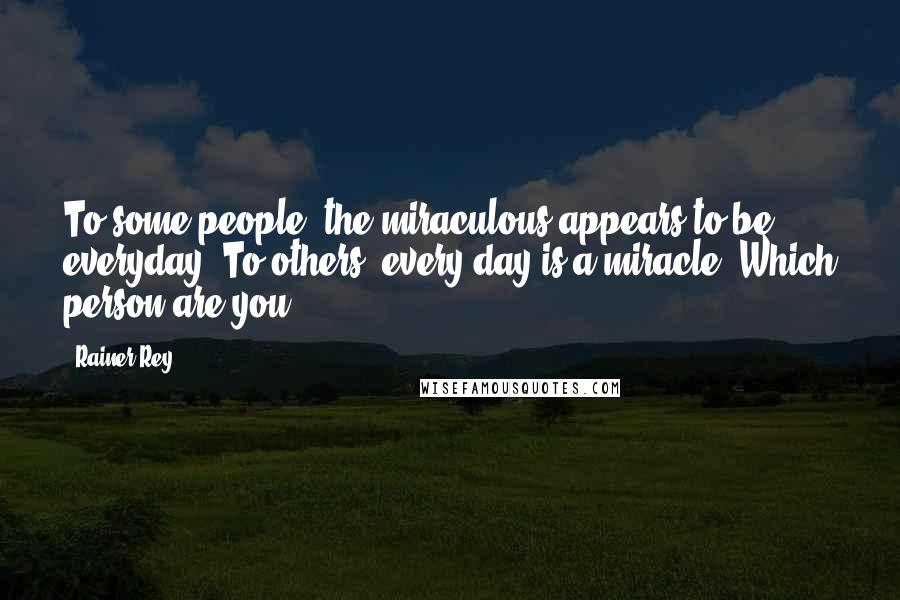 Rainer Rey Quotes: To some people, the miraculous appears to be everyday. To others, every day is a miracle. Which person are you?