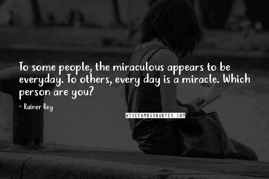 Rainer Rey Quotes: To some people, the miraculous appears to be everyday. To others, every day is a miracle. Which person are you?