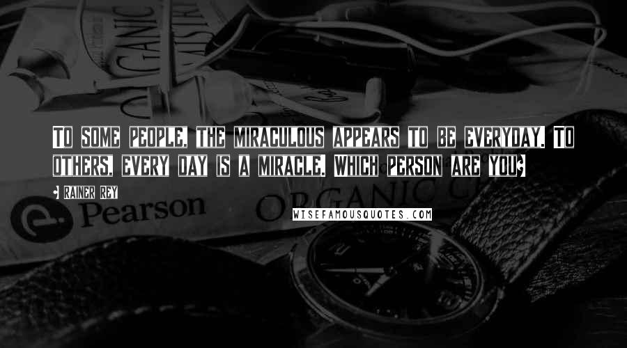 Rainer Rey Quotes: To some people, the miraculous appears to be everyday. To others, every day is a miracle. Which person are you?