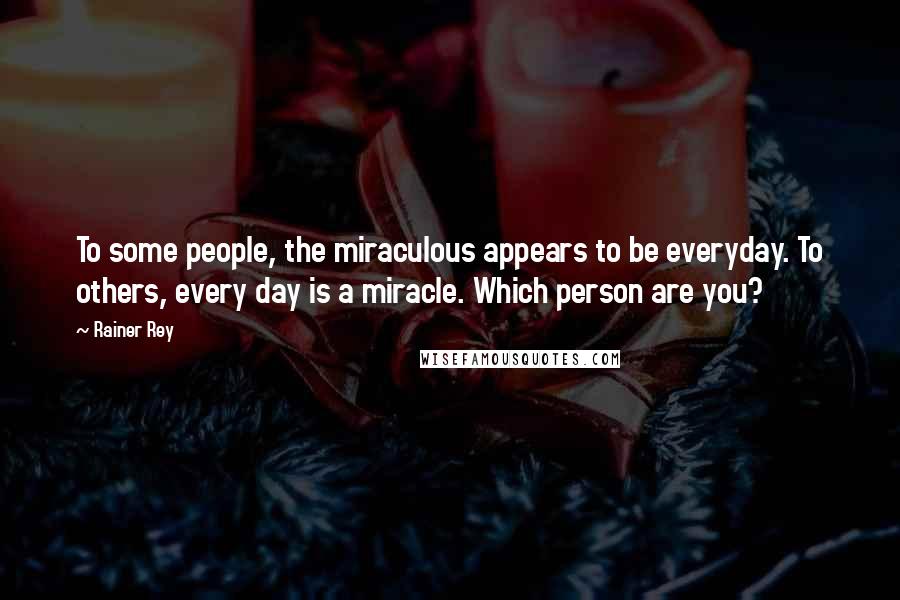 Rainer Rey Quotes: To some people, the miraculous appears to be everyday. To others, every day is a miracle. Which person are you?