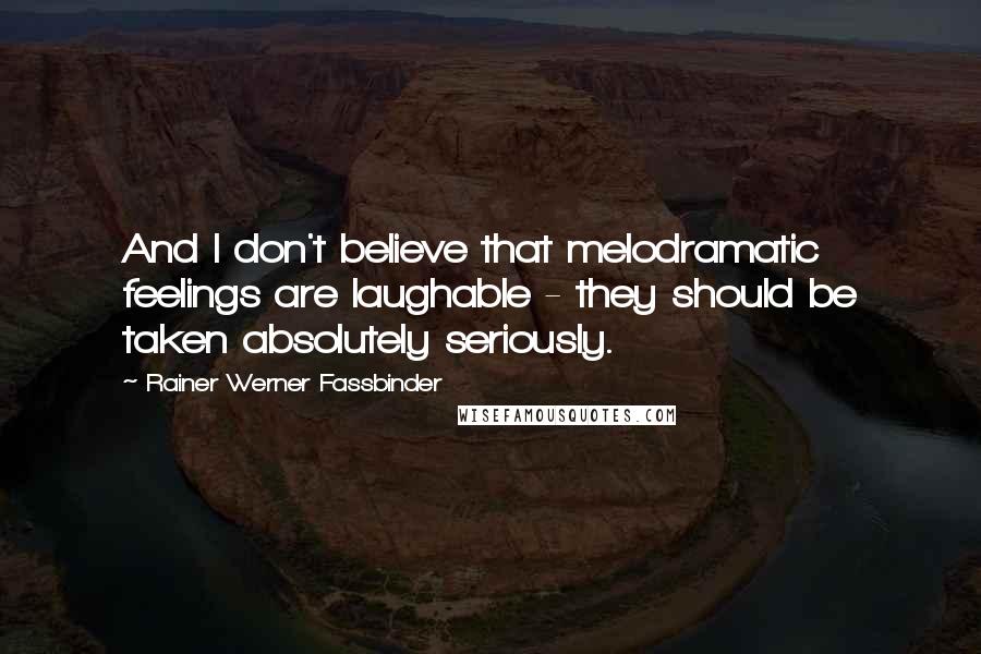 Rainer Werner Fassbinder Quotes: And I don't believe that melodramatic feelings are laughable - they should be taken absolutely seriously.