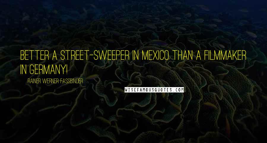 Rainer Werner Fassbinder Quotes: Better a street-sweeper in Mexico than a filmmaker in Germany!