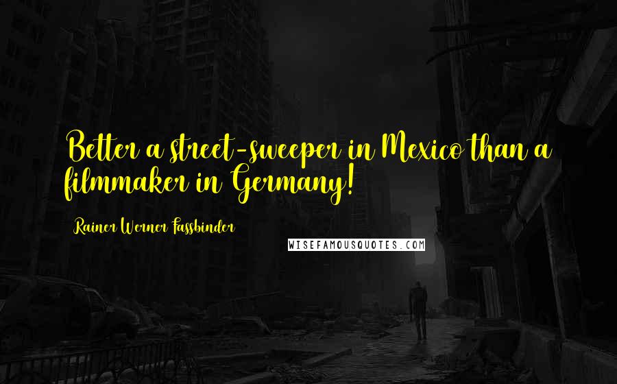 Rainer Werner Fassbinder Quotes: Better a street-sweeper in Mexico than a filmmaker in Germany!