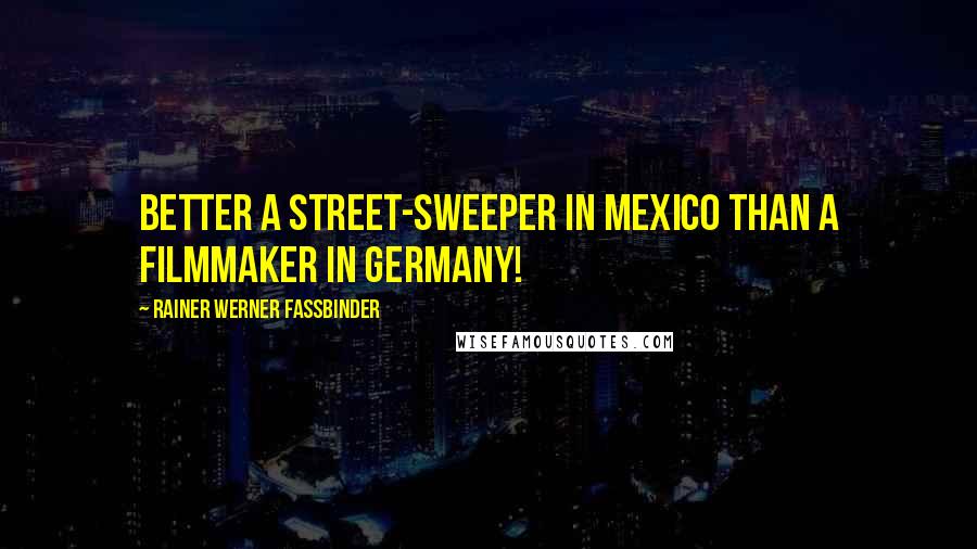 Rainer Werner Fassbinder Quotes: Better a street-sweeper in Mexico than a filmmaker in Germany!