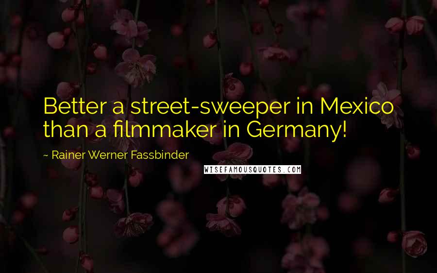 Rainer Werner Fassbinder Quotes: Better a street-sweeper in Mexico than a filmmaker in Germany!