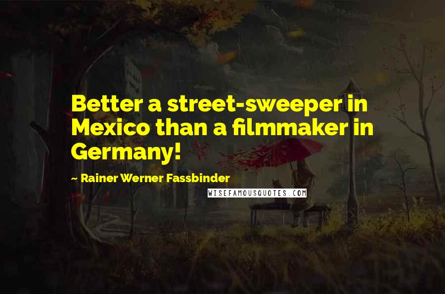 Rainer Werner Fassbinder Quotes: Better a street-sweeper in Mexico than a filmmaker in Germany!