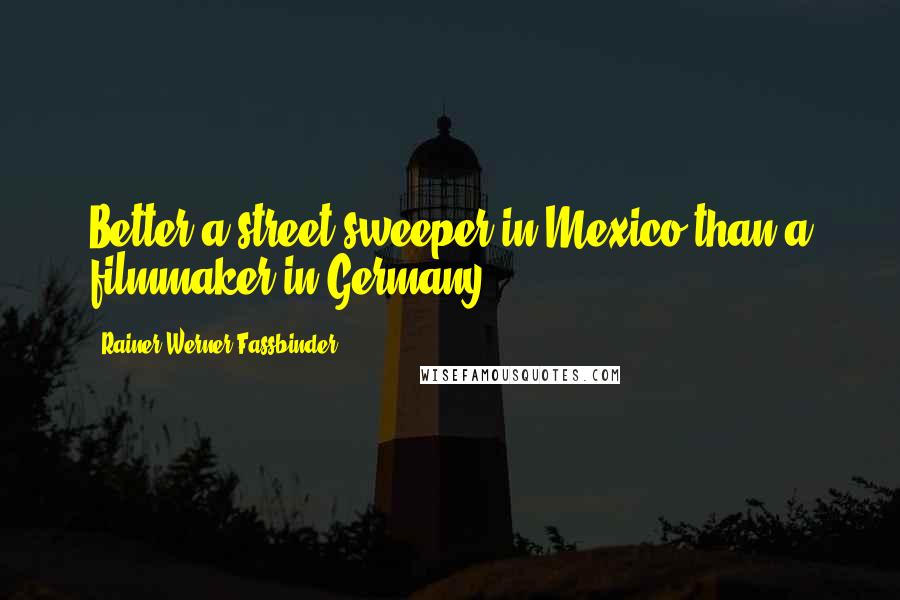 Rainer Werner Fassbinder Quotes: Better a street-sweeper in Mexico than a filmmaker in Germany!