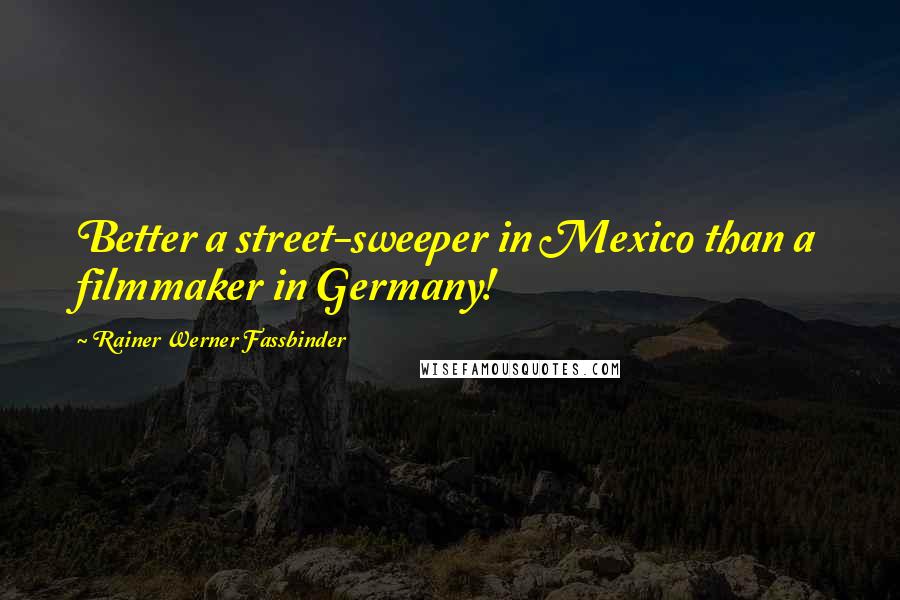 Rainer Werner Fassbinder Quotes: Better a street-sweeper in Mexico than a filmmaker in Germany!