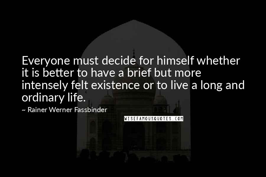 Rainer Werner Fassbinder Quotes: Everyone must decide for himself whether it is better to have a brief but more intensely felt existence or to live a long and ordinary life.