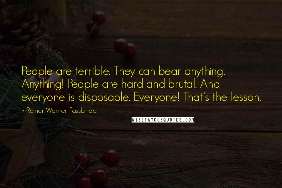 Rainer Werner Fassbinder Quotes: People are terrible. They can bear anything. Anything! People are hard and brutal. And everyone is disposable. Everyone! That's the lesson.