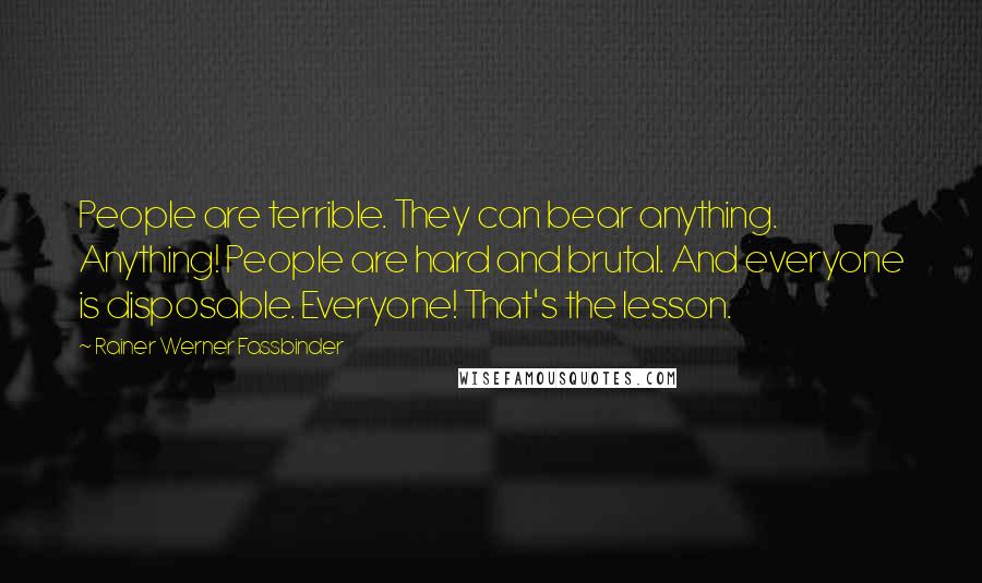 Rainer Werner Fassbinder Quotes: People are terrible. They can bear anything. Anything! People are hard and brutal. And everyone is disposable. Everyone! That's the lesson.