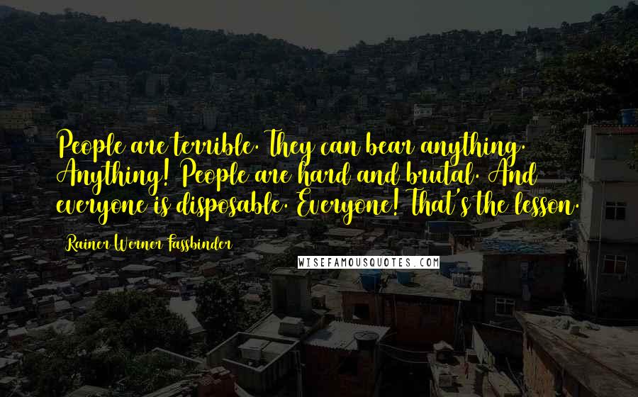 Rainer Werner Fassbinder Quotes: People are terrible. They can bear anything. Anything! People are hard and brutal. And everyone is disposable. Everyone! That's the lesson.