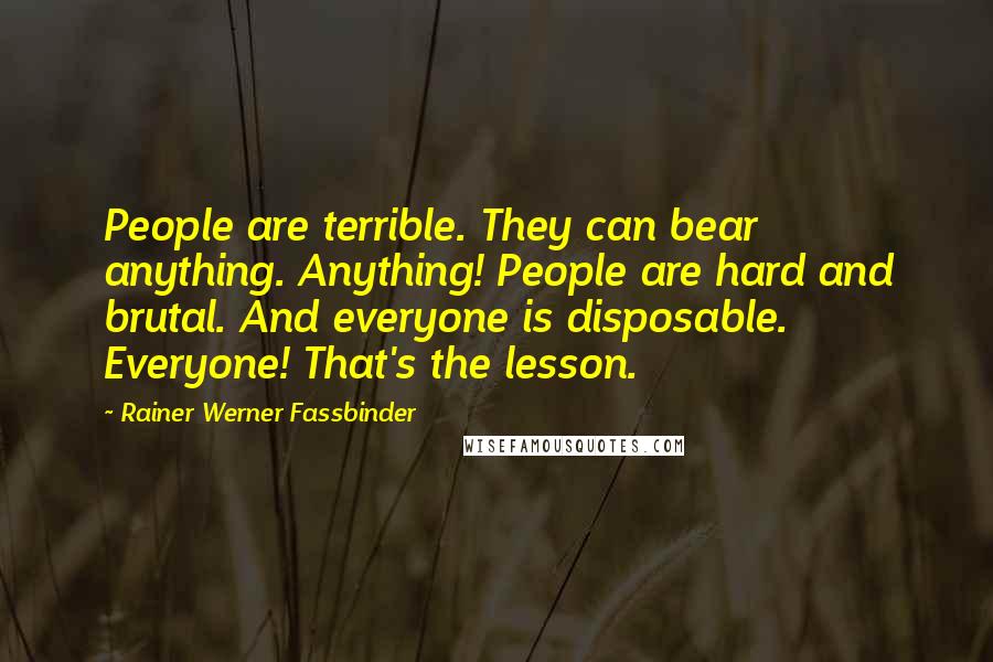 Rainer Werner Fassbinder Quotes: People are terrible. They can bear anything. Anything! People are hard and brutal. And everyone is disposable. Everyone! That's the lesson.
