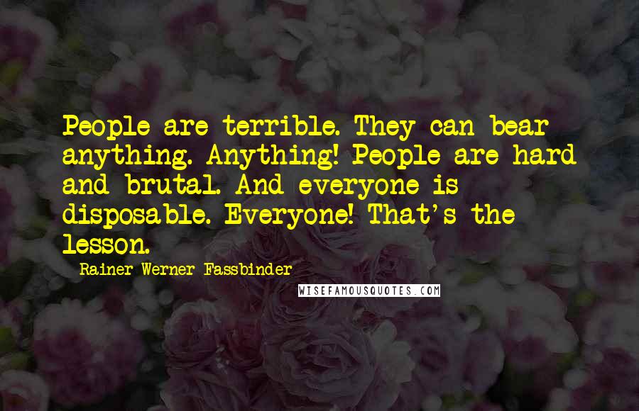 Rainer Werner Fassbinder Quotes: People are terrible. They can bear anything. Anything! People are hard and brutal. And everyone is disposable. Everyone! That's the lesson.