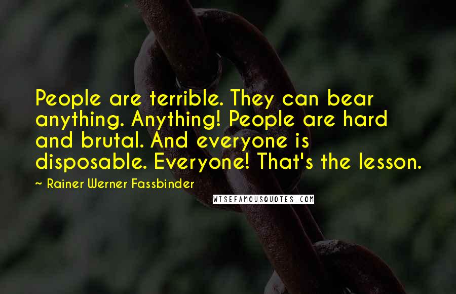 Rainer Werner Fassbinder Quotes: People are terrible. They can bear anything. Anything! People are hard and brutal. And everyone is disposable. Everyone! That's the lesson.