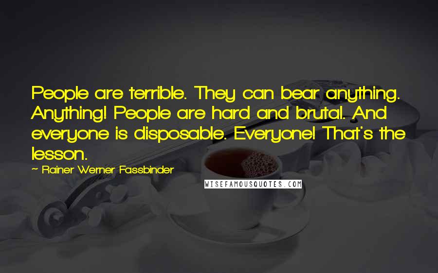 Rainer Werner Fassbinder Quotes: People are terrible. They can bear anything. Anything! People are hard and brutal. And everyone is disposable. Everyone! That's the lesson.