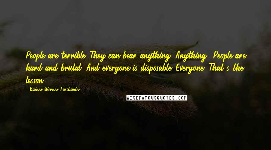 Rainer Werner Fassbinder Quotes: People are terrible. They can bear anything. Anything! People are hard and brutal. And everyone is disposable. Everyone! That's the lesson.