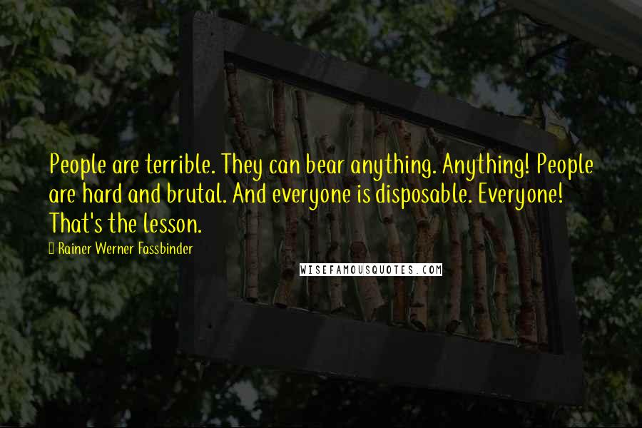 Rainer Werner Fassbinder Quotes: People are terrible. They can bear anything. Anything! People are hard and brutal. And everyone is disposable. Everyone! That's the lesson.