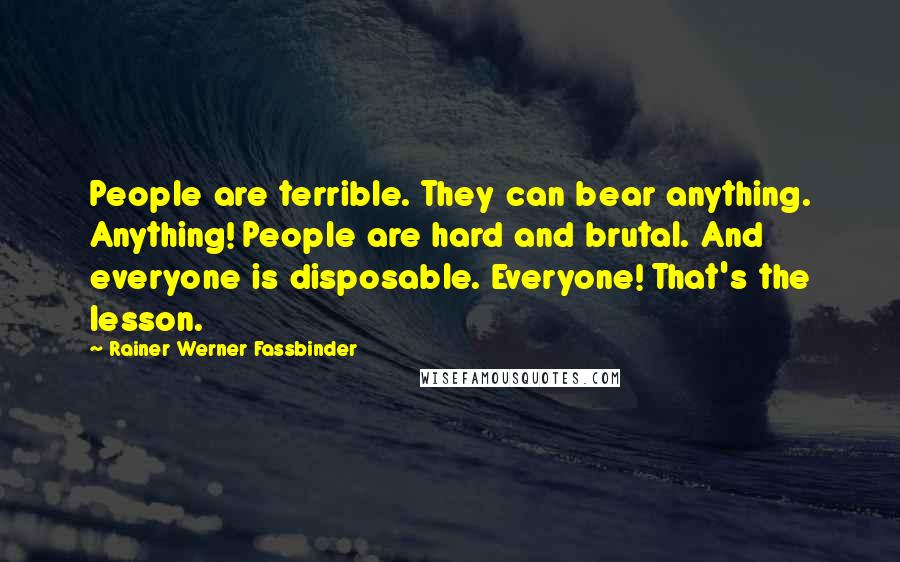 Rainer Werner Fassbinder Quotes: People are terrible. They can bear anything. Anything! People are hard and brutal. And everyone is disposable. Everyone! That's the lesson.