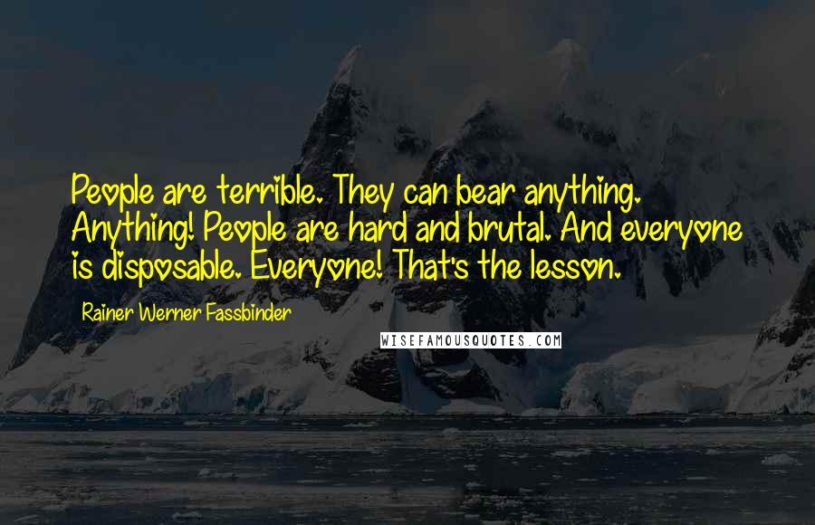 Rainer Werner Fassbinder Quotes: People are terrible. They can bear anything. Anything! People are hard and brutal. And everyone is disposable. Everyone! That's the lesson.