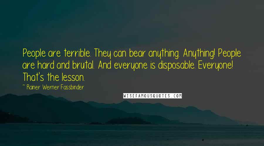 Rainer Werner Fassbinder Quotes: People are terrible. They can bear anything. Anything! People are hard and brutal. And everyone is disposable. Everyone! That's the lesson.