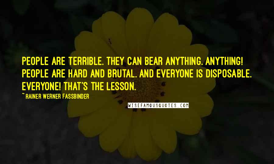 Rainer Werner Fassbinder Quotes: People are terrible. They can bear anything. Anything! People are hard and brutal. And everyone is disposable. Everyone! That's the lesson.