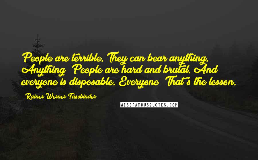 Rainer Werner Fassbinder Quotes: People are terrible. They can bear anything. Anything! People are hard and brutal. And everyone is disposable. Everyone! That's the lesson.