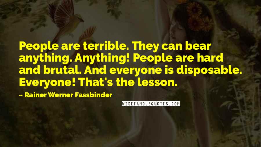 Rainer Werner Fassbinder Quotes: People are terrible. They can bear anything. Anything! People are hard and brutal. And everyone is disposable. Everyone! That's the lesson.