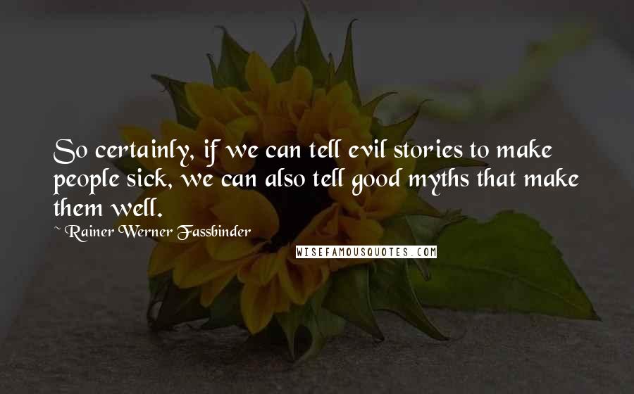 Rainer Werner Fassbinder Quotes: So certainly, if we can tell evil stories to make people sick, we can also tell good myths that make them well.