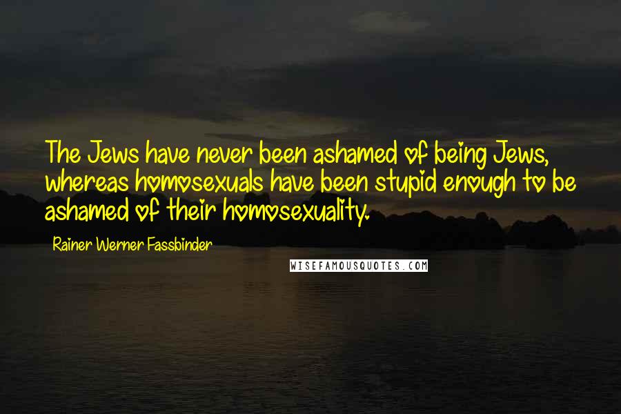 Rainer Werner Fassbinder Quotes: The Jews have never been ashamed of being Jews, whereas homosexuals have been stupid enough to be ashamed of their homosexuality.