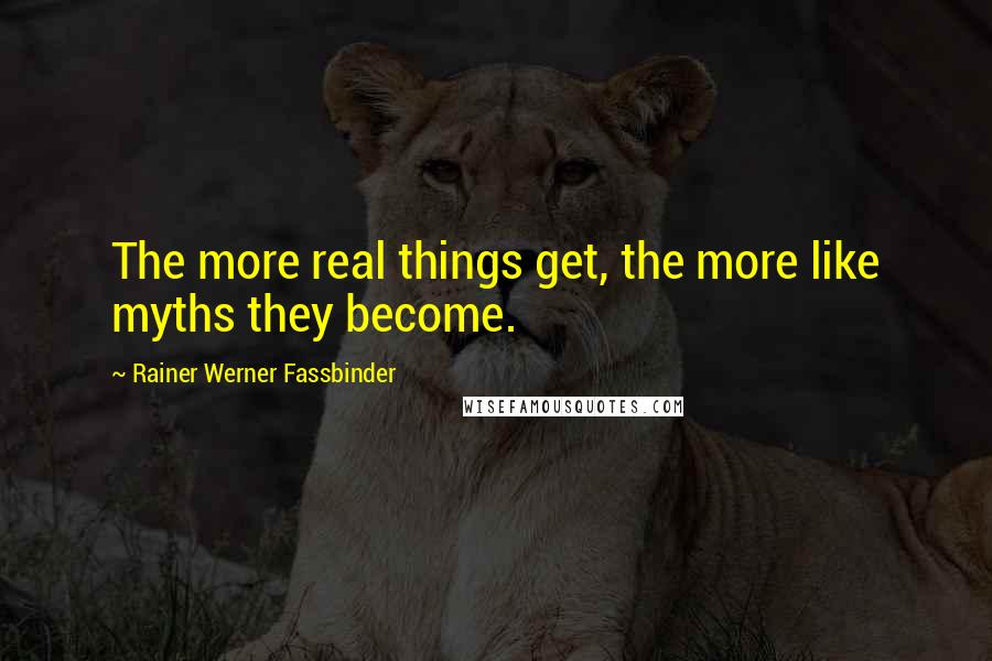 Rainer Werner Fassbinder Quotes: The more real things get, the more like myths they become.