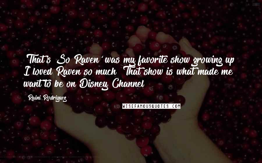 Raini Rodriguez Quotes: 'That's So Raven' was my favorite show growing up! I loved Raven so much! That show is what made me want to be on Disney Channel!