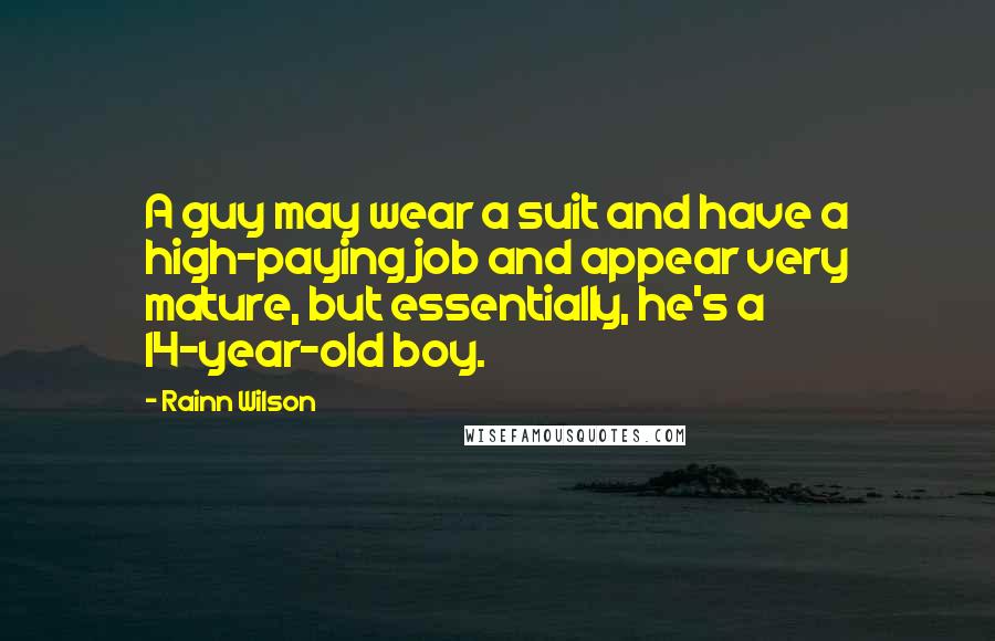 Rainn Wilson Quotes: A guy may wear a suit and have a high-paying job and appear very mature, but essentially, he's a 14-year-old boy.