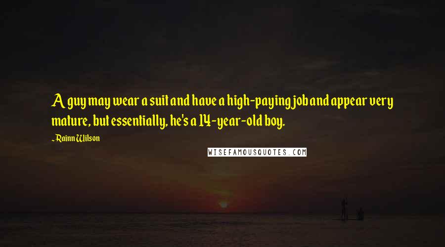 Rainn Wilson Quotes: A guy may wear a suit and have a high-paying job and appear very mature, but essentially, he's a 14-year-old boy.