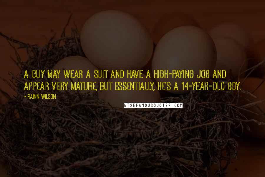 Rainn Wilson Quotes: A guy may wear a suit and have a high-paying job and appear very mature, but essentially, he's a 14-year-old boy.