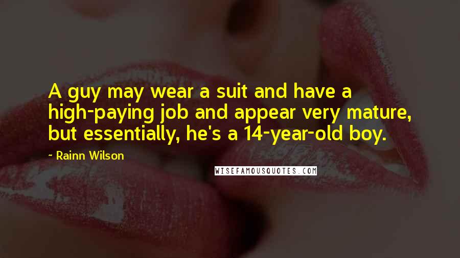 Rainn Wilson Quotes: A guy may wear a suit and have a high-paying job and appear very mature, but essentially, he's a 14-year-old boy.