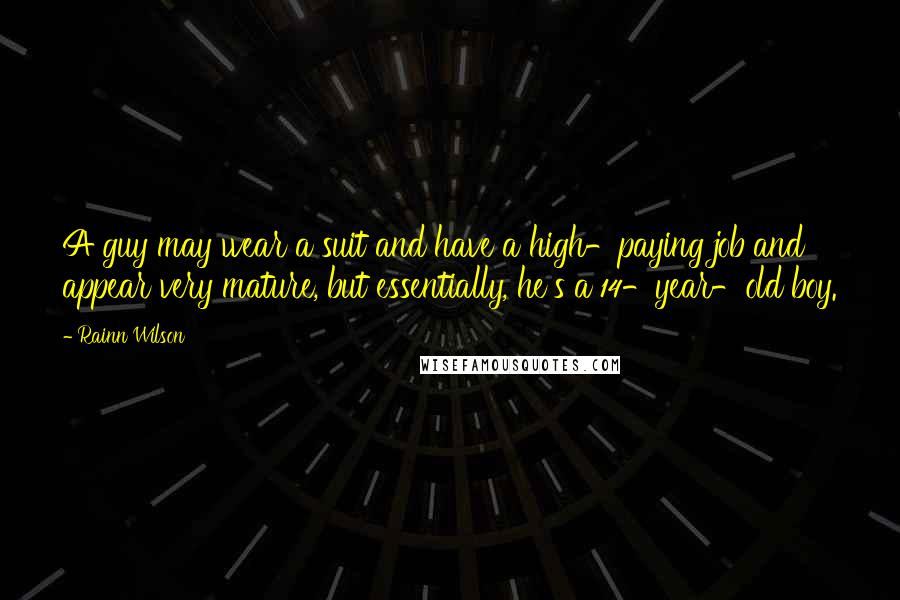 Rainn Wilson Quotes: A guy may wear a suit and have a high-paying job and appear very mature, but essentially, he's a 14-year-old boy.