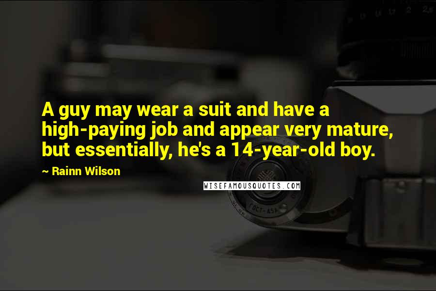 Rainn Wilson Quotes: A guy may wear a suit and have a high-paying job and appear very mature, but essentially, he's a 14-year-old boy.