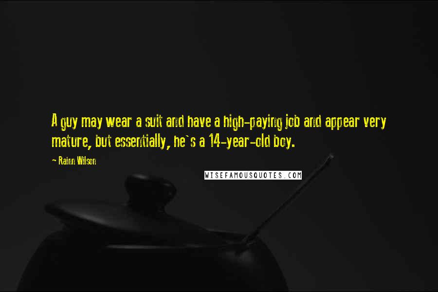 Rainn Wilson Quotes: A guy may wear a suit and have a high-paying job and appear very mature, but essentially, he's a 14-year-old boy.