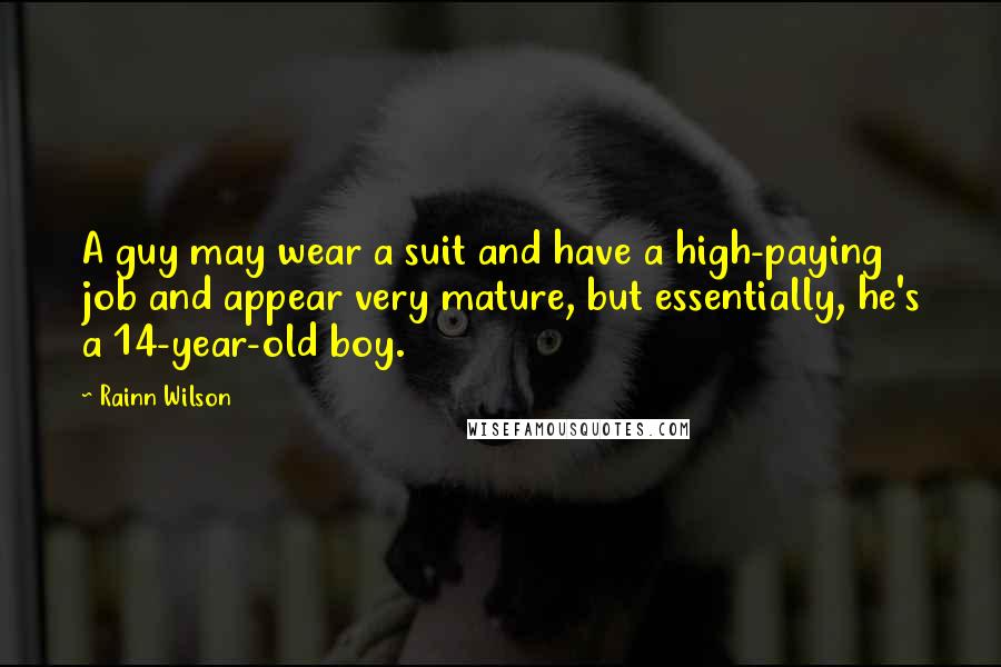 Rainn Wilson Quotes: A guy may wear a suit and have a high-paying job and appear very mature, but essentially, he's a 14-year-old boy.