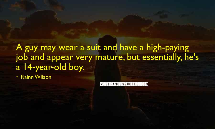 Rainn Wilson Quotes: A guy may wear a suit and have a high-paying job and appear very mature, but essentially, he's a 14-year-old boy.