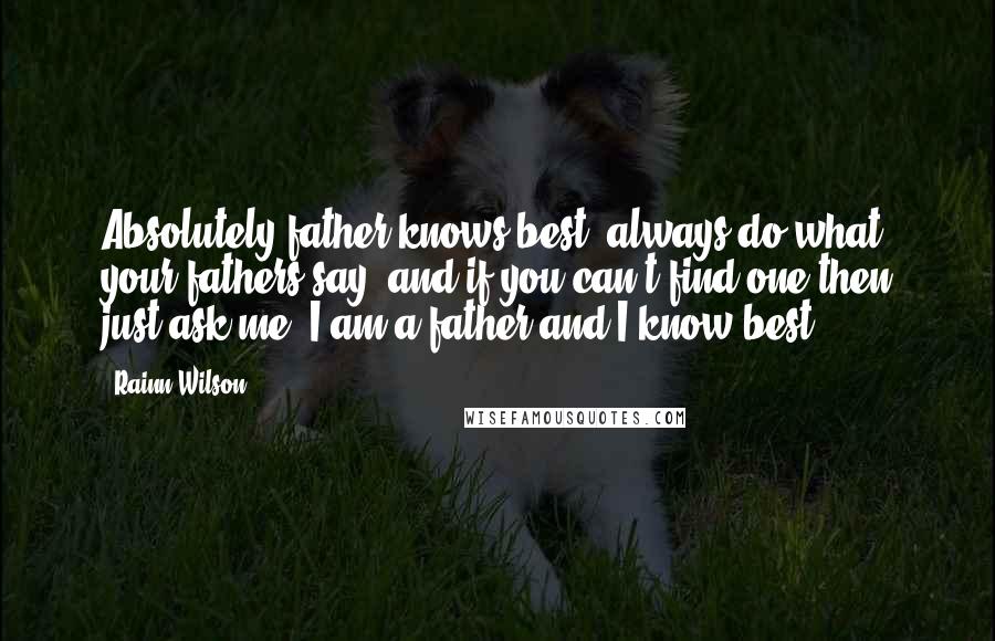 Rainn Wilson Quotes: Absolutely father knows best, always do what your fathers say, and if you can't find one then just ask me, I am a father and I know best.